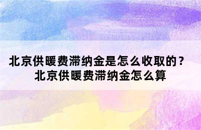 北京供暖费滞纳金是怎么收取的？ 北京供暖费滞纳金怎么算